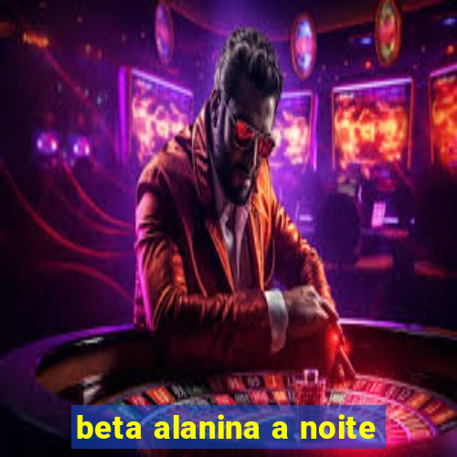 beta alanina a noite